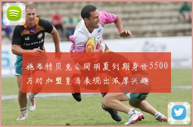 施洛特贝克合同明夏到期身价5500万对加盟皇马表现出浓厚兴趣