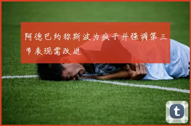 阿德巴约称斯波为疯子并强调第三节表现需改进