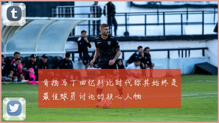 肯扬马丁回忆科比时代称其始终是最佳球员讨论的核心人物
