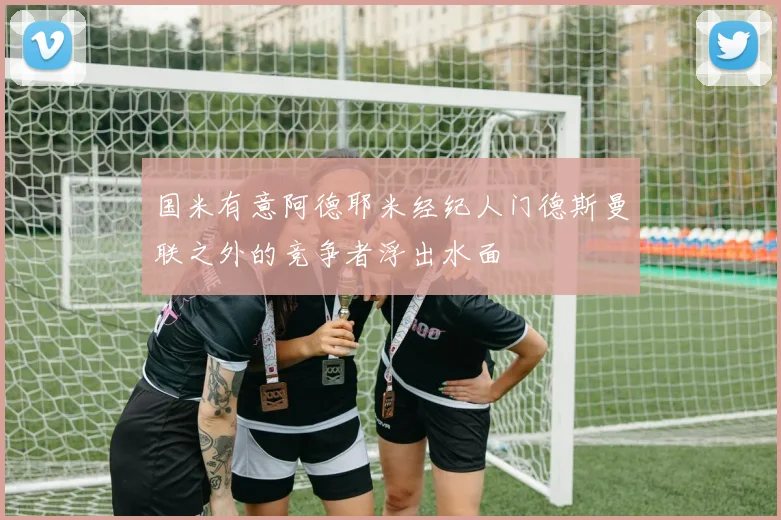国米有意阿德耶米经纪人门德斯曼联之外的竞争者浮出水面