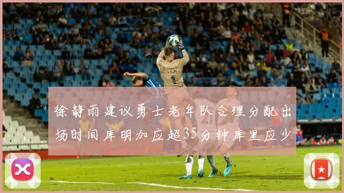 徐静雨建议勇士老年队合理分配出场时间库明加应超35分钟库里应少于30分钟