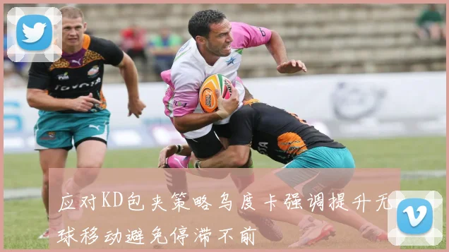 应对KD包夹策略乌度卡强调提升无球移动避免停滞不前