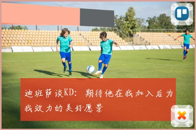 迪班萨谈KD：期待他在我加入后为我效力的美好愿景
