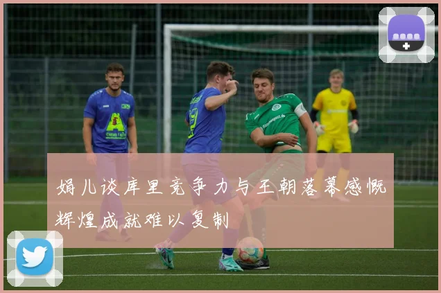 娟儿谈库里竞争力与王朝落幕感慨辉煌成就难以复制