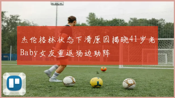 杰伦格林状态下滑原因揭晓41岁老Baby女友重返场边助阵