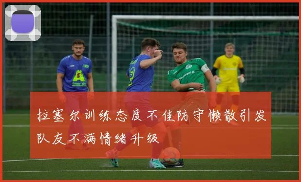拉塞尔训练态度不佳防守懒散引发队友不满情绪升级