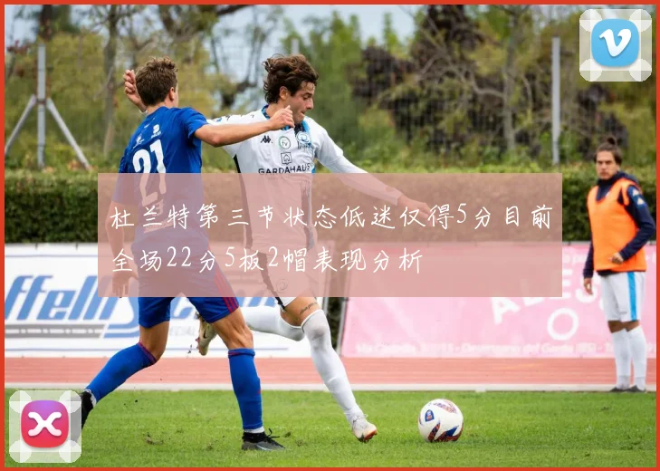 杜兰特第三节状态低迷仅得5分目前全场22分5板2帽表现分析