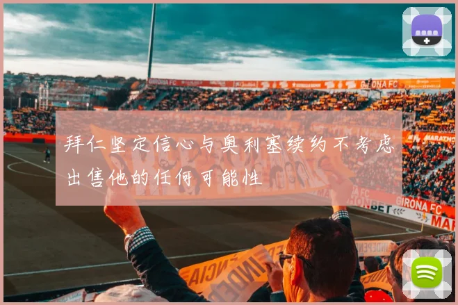拜仁坚定信心与奥利塞续约不考虑出售他的任何可能性