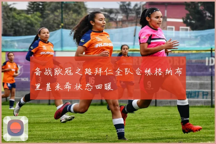 备战欧冠之路拜仁全队合练格纳布里基米希状态回暖