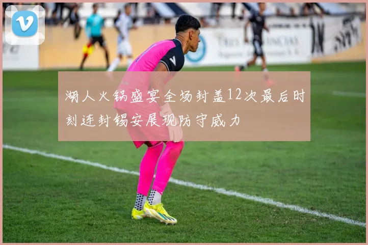 湖人火锅盛宴全场封盖12次最后时刻连封锡安展现防守威力