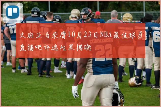 文班亚马荣膺10月23日NBA最佳球员直播吧评选结果揭晓