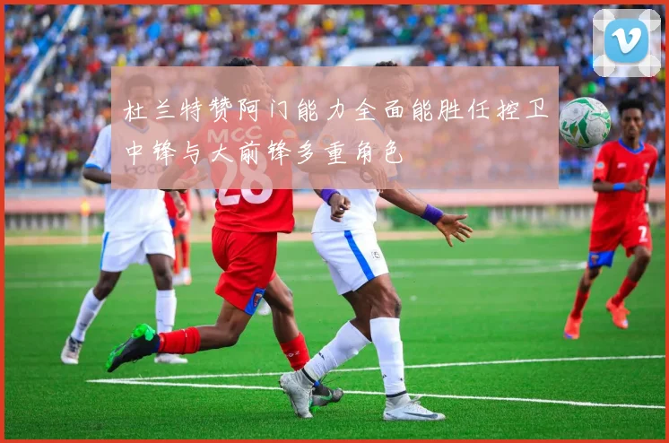 杜兰特赞阿门能力全面能胜任控卫中锋与大前锋多重角色