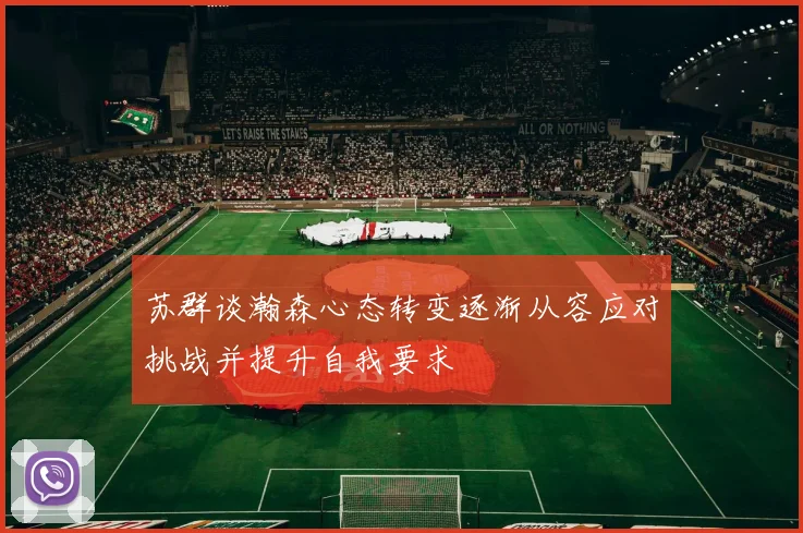 苏群谈瀚森心态转变逐渐从容应对挑战并提升自我要求