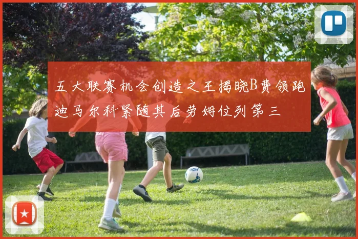 五大联赛机会创造之王揭晓B费领跑迪马尔科紧随其后劳姆位列第三