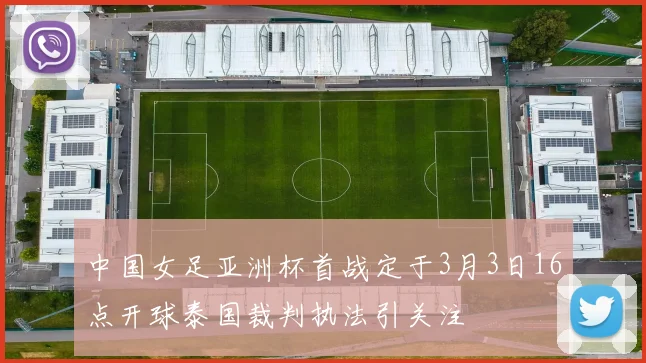中国女足亚洲杯首战定于3月3日16点开球泰国裁判执法引关注