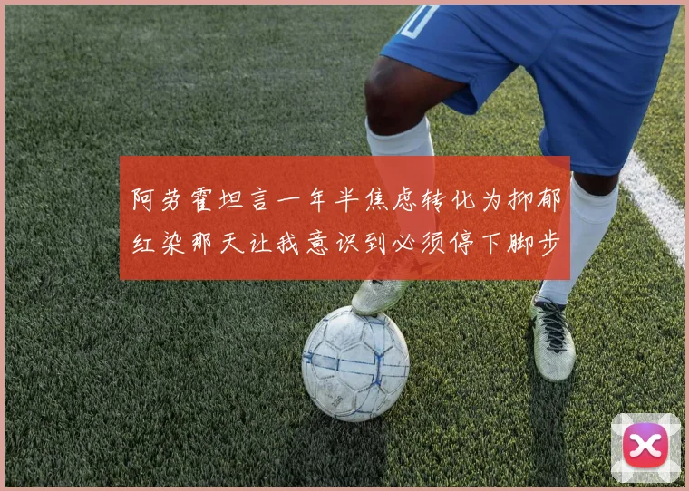 阿劳霍坦言一年半焦虑转化为抑郁红染那天让我意识到必须停下脚步