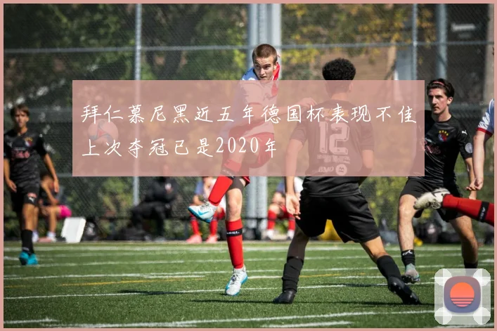 拜仁慕尼黑近五年德国杯表现不佳上次夺冠已是2020年