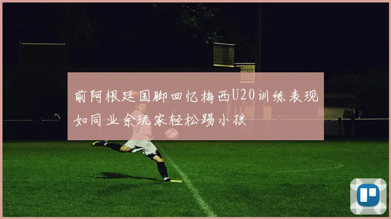 前阿根廷国脚回忆梅西U20训练表现如同业余玩家轻松踢小孩