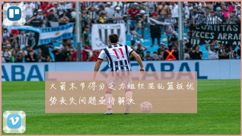 火箭末节得分乏力组织混乱篮板优势丧失问题亟待解决