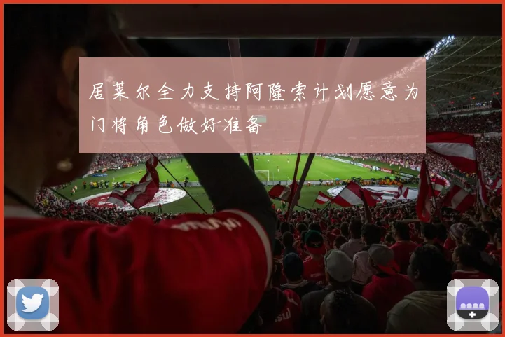 居莱尔全力支持阿隆索计划愿意为门将角色做好准备