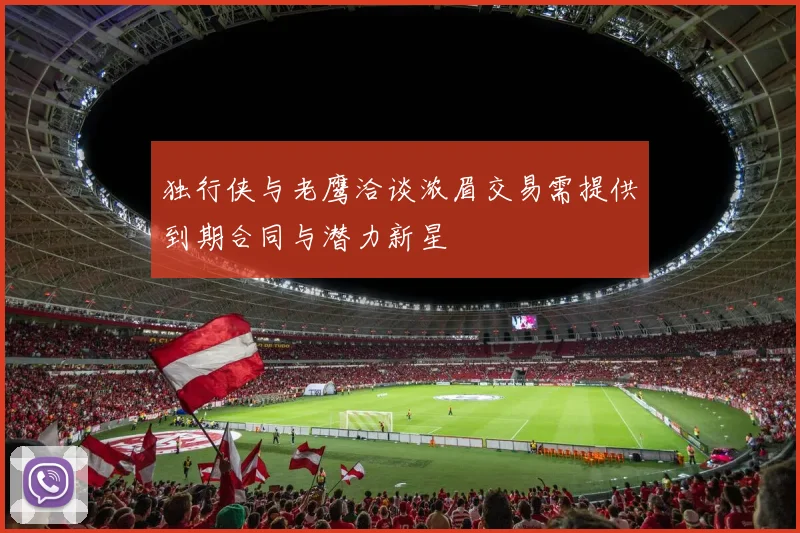 独行侠与老鹰洽谈浓眉交易需提供到期合同与潜力新星