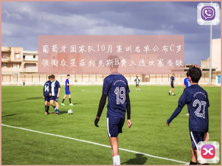葡萄牙国家队10月集训名单公布C罗领衔众星菲利克斯B费入选坎塞洛缺席