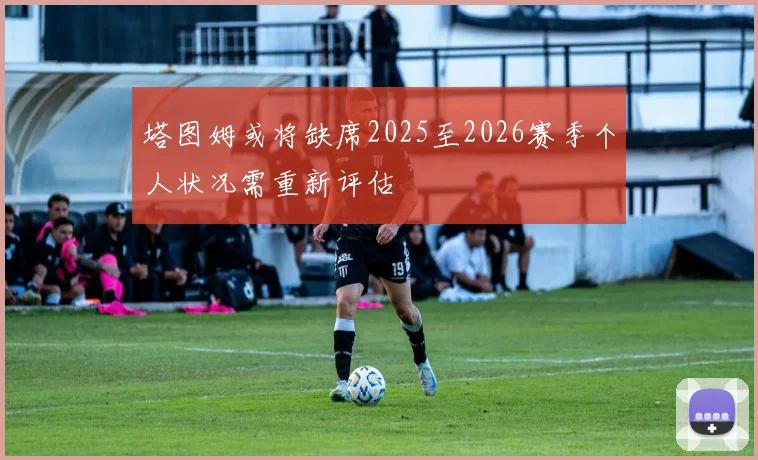 塔图姆或将缺席2025至2026赛季个人状况需重新评估