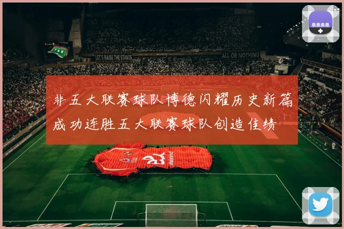 非五大联赛球队博德闪耀历史新篇成功连胜五大联赛球队创造佳绩