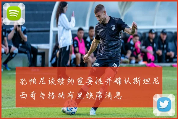 孔帕尼谈续约重要性并确认斯坦尼西奇与格纳布里缺席消息