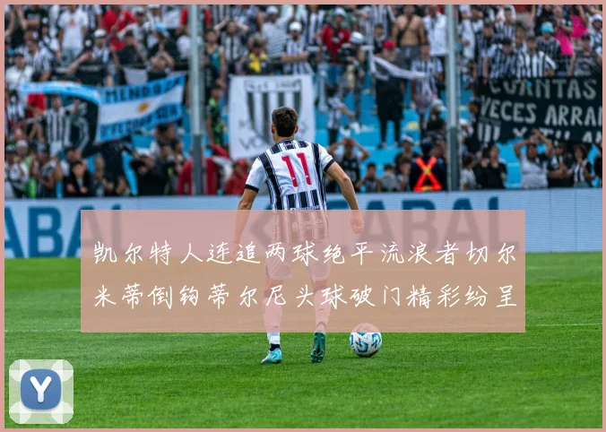 凯尔特人连追两球绝平流浪者切尔米蒂倒钩蒂尔尼头球破门精彩纷呈