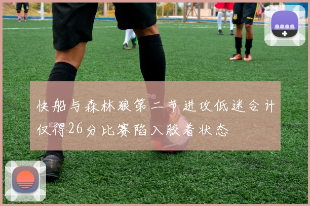 快船与森林狼第二节进攻低迷合计仅得26分比赛陷入胶着状态
