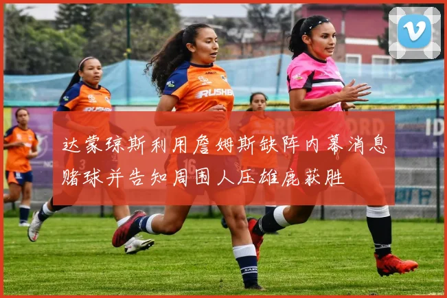 达蒙琼斯利用詹姆斯缺阵内幕消息赌球并告知周围人压雄鹿获胜