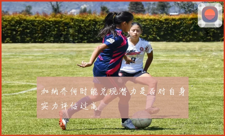 加纳乔何时能兑现潜力是否对自身实力评估过高
