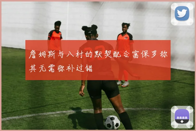 詹姆斯与八村的默契配合富保罗称其无需弥补过错
