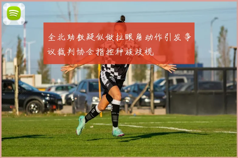 全北助教疑似做拉眼角动作引发争议裁判协会指控种族歧视