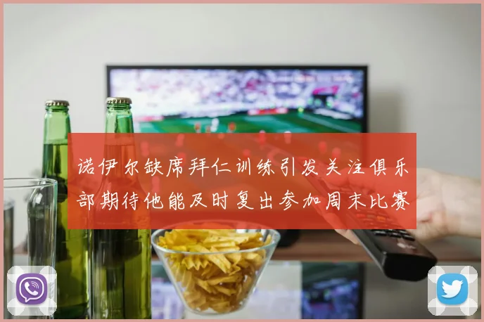 诺伊尔缺席拜仁训练引发关注俱乐部期待他能及时复出参加周末比赛