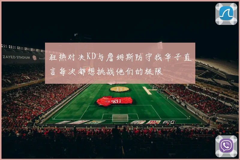 狂热对决KD与詹姆斯防守我华子直言每次都想挑战他们的极限