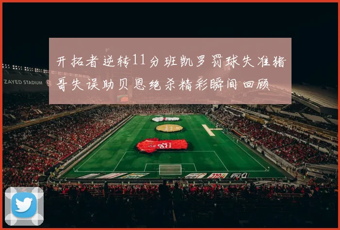 开拓者逆转11分班凯罗罚球失准猪哥失误助贝恩绝杀精彩瞬间回顾