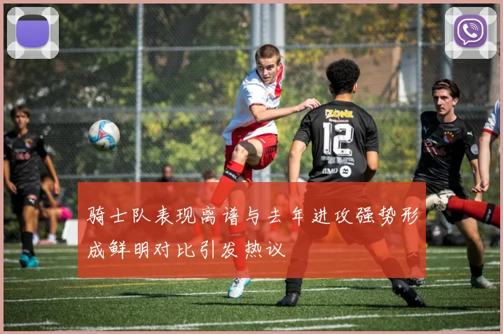 骑士队表现离谱与去年进攻强势形成鲜明对比引发热议