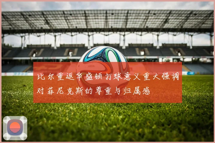 比尔重返华盛顿打球意义重大强调对菲尼克斯的尊重与归属感