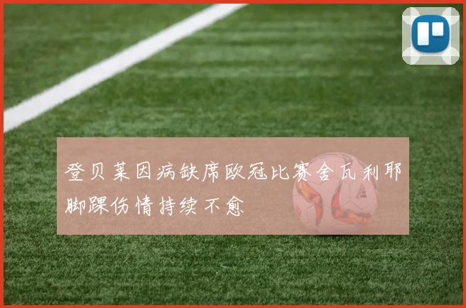 登贝莱因病缺席欧冠比赛舍瓦利耶脚踝伤情持续不愈