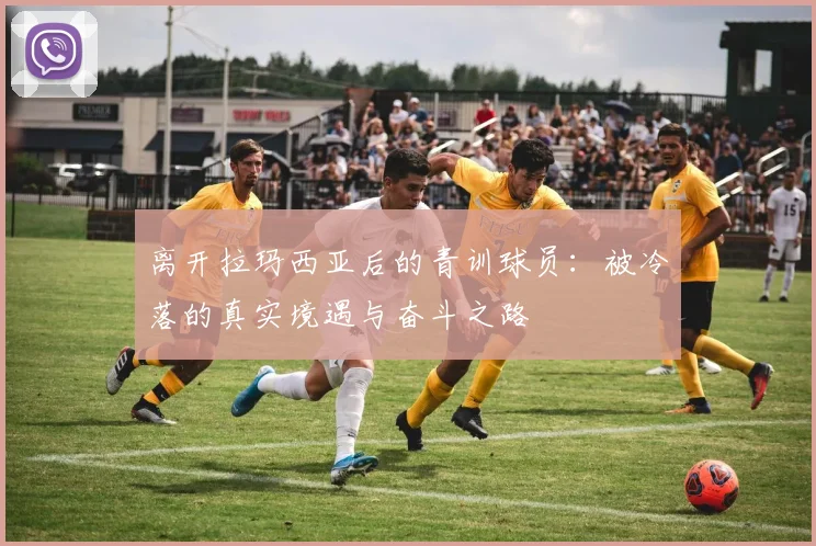 离开拉玛西亚后的青训球员：被冷落的真实境遇与奋斗之路