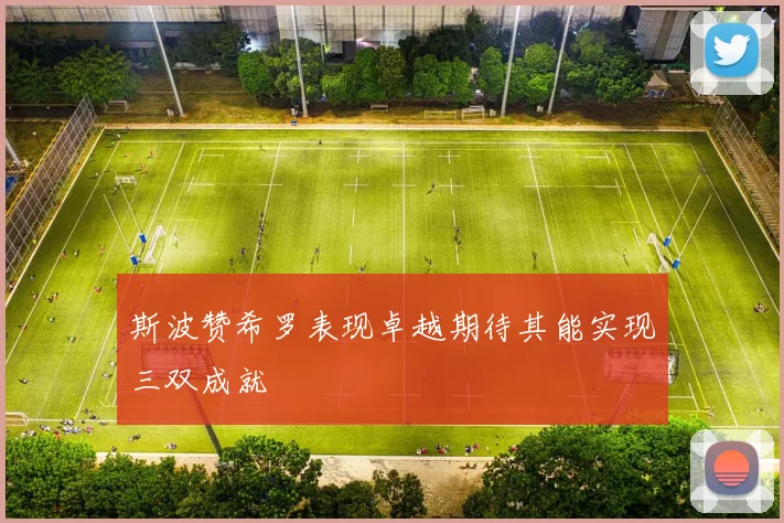 斯波赞希罗表现卓越期待其能实现三双成就