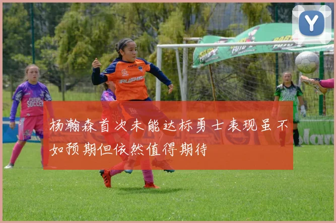 杨瀚森首次未能达标勇士表现虽不如预期但依然值得期待