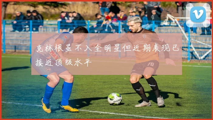 克林根虽不入全明星但近期表现已接近顶级水平