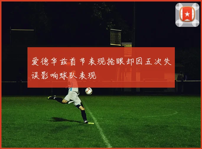 爱德华兹首节表现抢眼却因五次失误影响球队表现