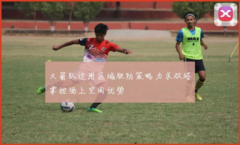 火箭队运用区域联防策略力求双塔掌控场上空间优势