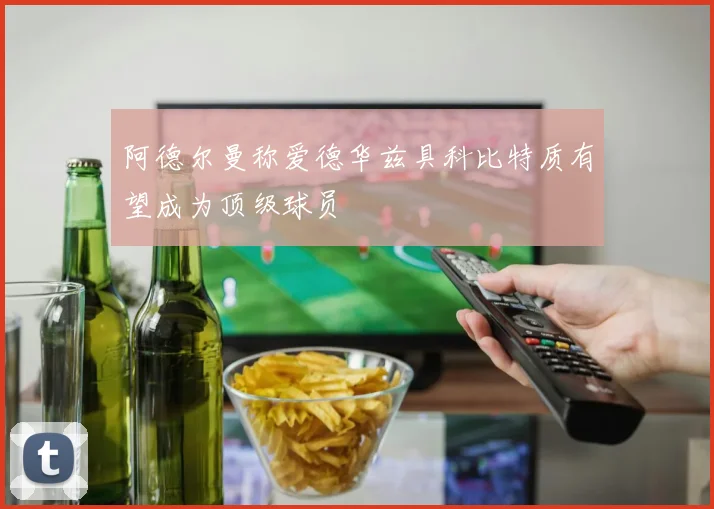 阿德尔曼称爱德华兹具科比特质有望成为顶级球员