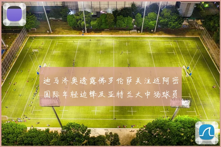 迪马济奥透露佛罗伦萨关注迈阿密国际年轻边锋及亚特兰大中场球员
