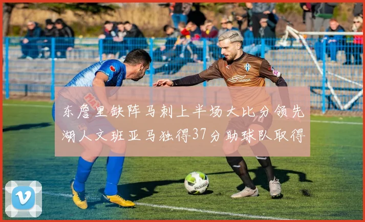 东詹里缺阵马刺上半场大比分领先湖人文班亚马独得37分助球队取得优势